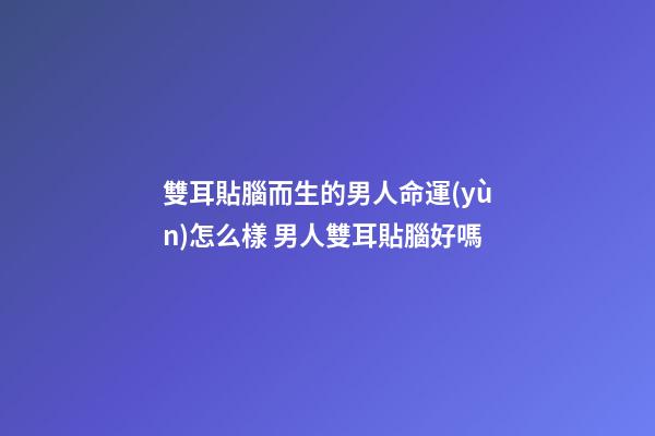 雙耳貼腦而生的男人命運(yùn)怎么樣 男人雙耳貼腦好嗎